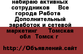 набираю активных сотрудников  - Все города Работа » Дополнительный заработок и сетевой маркетинг   . Томская обл.,Томск г.